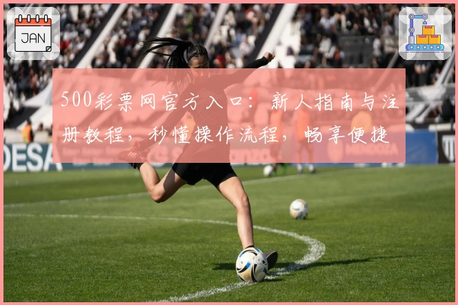 500彩票网官方入口：新人指南与注册教程，秒懂操作流程，畅享便捷服务