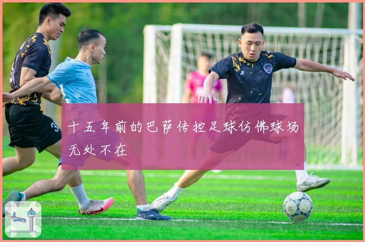 十五年前的巴萨传控足球仿佛球场无处不在