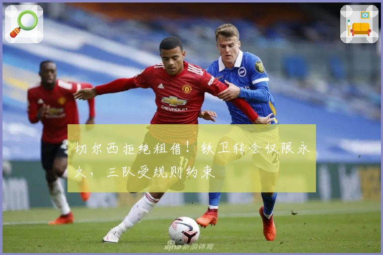 切尔西拒绝租借！铁卫转会仅限永久，三队受规则约束