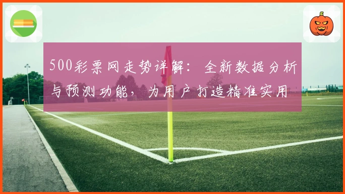 500彩票网走势详解:全新数据分析与预测功能,为用户打造精准实用的决策参考指南