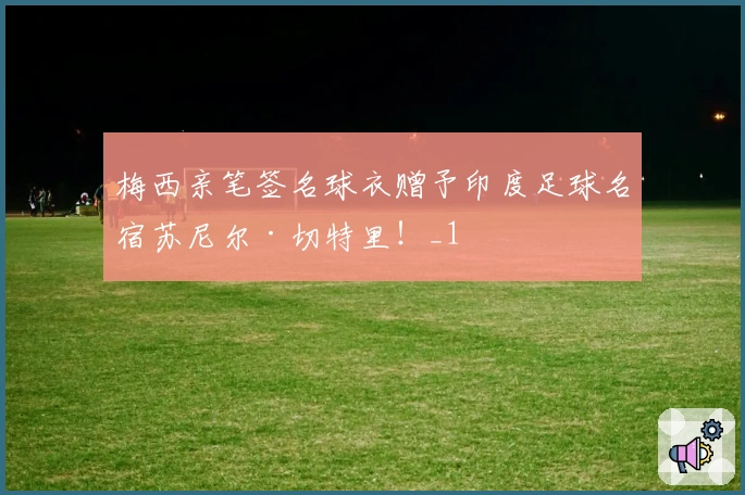 梅西亲笔签名球衣赠予印度足球名宿苏尼尔·切特里！_1