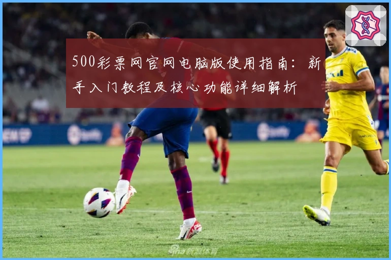 500彩票网官网电脑版使用指南：新手入门教程及核心功能详细解析