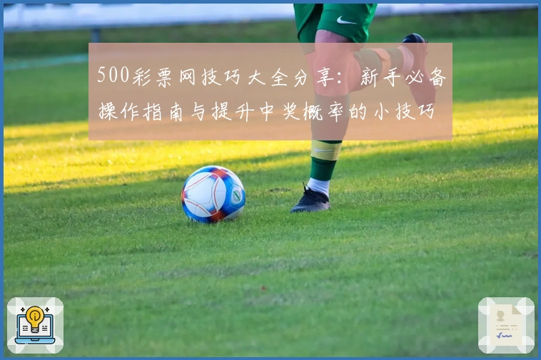 500彩票网技巧大全分享:新手必备操作指南与提升中奖概率的小技巧总结