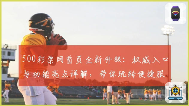500彩票网首页全新升级：权威入口与功能亮点详解，带你玩转便捷服务