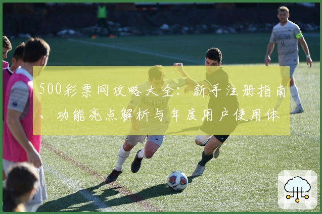 500彩票网攻略大全:新手注册指南、功能亮点解析与年度用户使用体验分享
