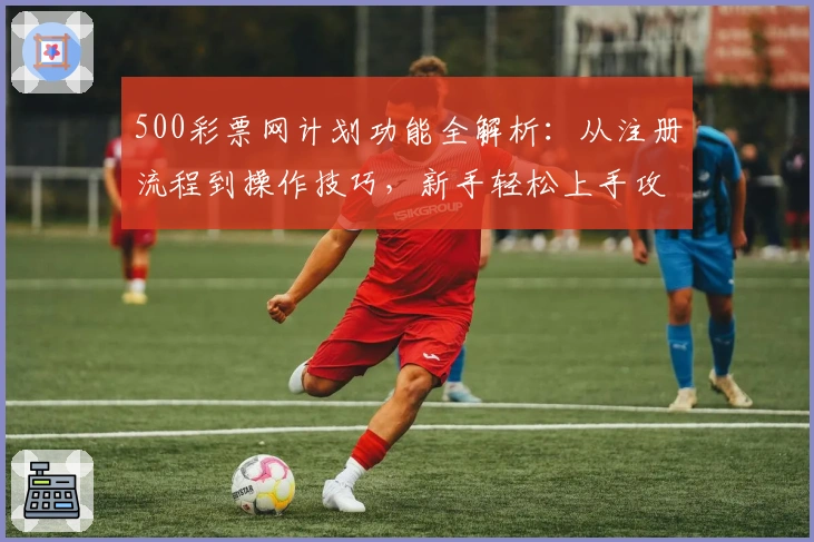 500彩票网计划功能全解析:从注册流程到操作技巧,新手轻松上手攻略