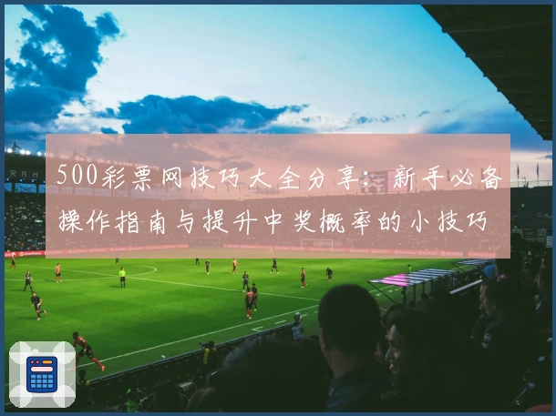 500彩票网技巧大全分享：新手必备操作指南与提升中奖概率的小技巧总结