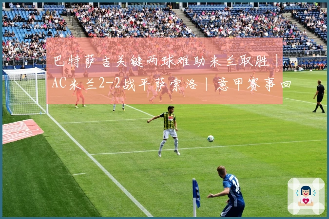 巴特萨吉关键两球难助米兰取胜丨AC米兰2-2战平萨索洛丨意甲赛事回顾