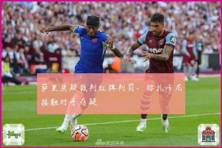 萨里质疑裁判红牌判罚，称扎卡尼接触对手存疑