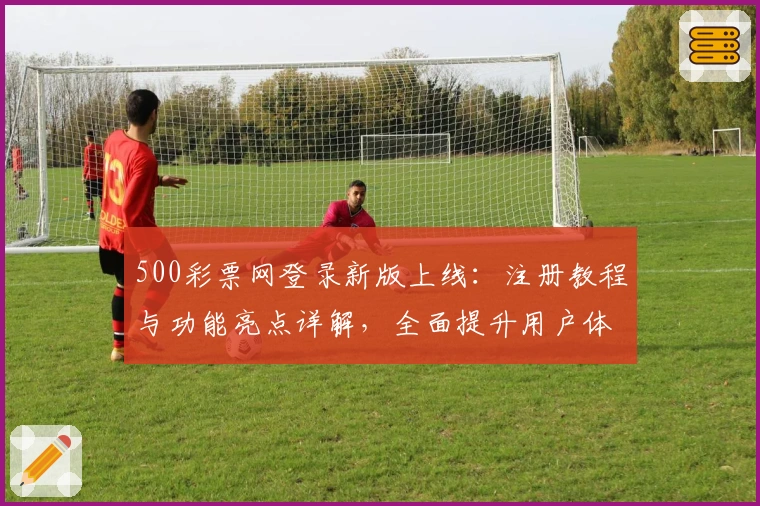 500彩票网登录新版上线：注册教程与功能亮点详解，全面提升用户体验