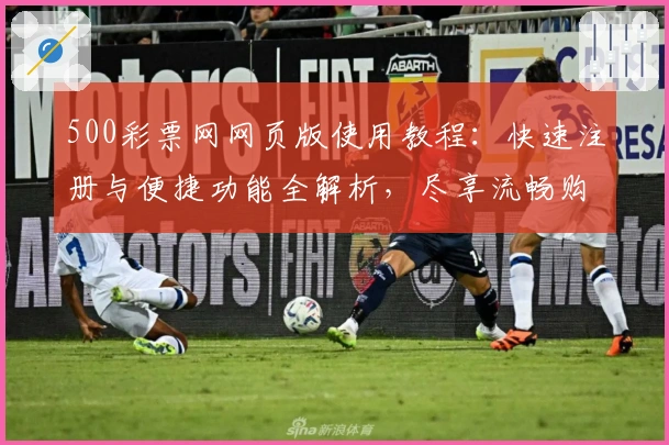 500彩票网网页版使用教程：快速注册与便捷功能全解析，尽享流畅购彩新体验