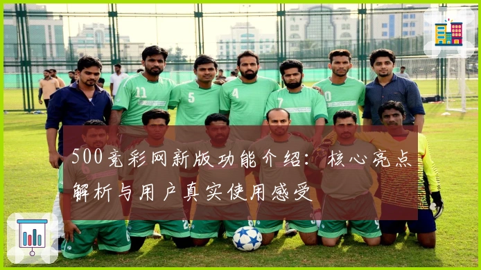 500竞彩网新版功能介绍：核心亮点解析与用户真实使用感受