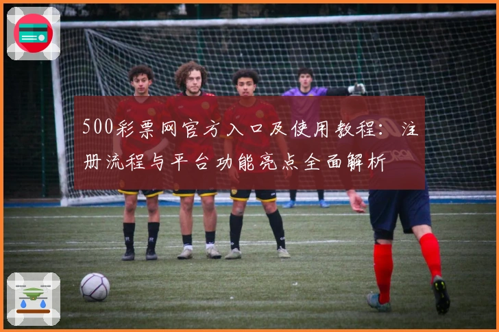 500彩票网官方入口及使用教程：注册流程与平台功能亮点全面解析