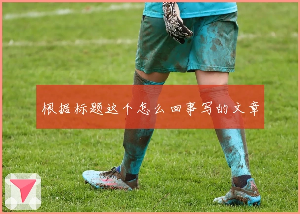 根据标题这个怎么回事写的文章