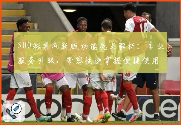 500彩票网新版功能亮点解析：专业服务升级，带您快速掌握便捷使用技巧