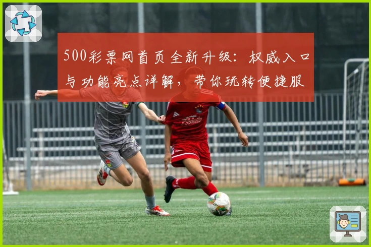 500彩票网首页全新升级:权威入口与功能亮点详解,带你玩转便捷服务