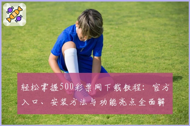 轻松掌握500彩票网下载教程：官方入口、安装方法与功能亮点全面解析