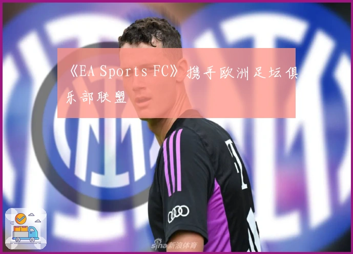 《EA Sports FC》携手欧洲足坛俱乐部联盟