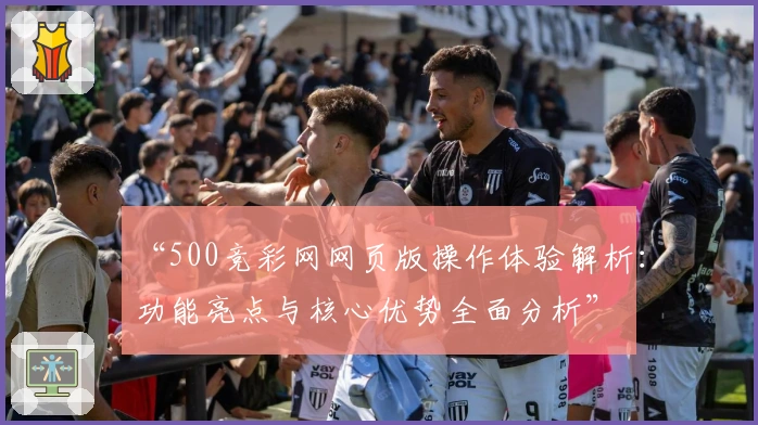 “500竞彩网网页版操作体验解析：功能亮点与核心优势全面分析”