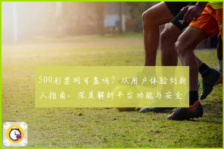 500彩票网可靠吗?从用户体验到新人指南,深度解析平台功能与安全性