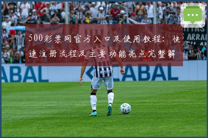 500彩票网官方入口及使用教程：快速注册流程及主要功能亮点完整解析