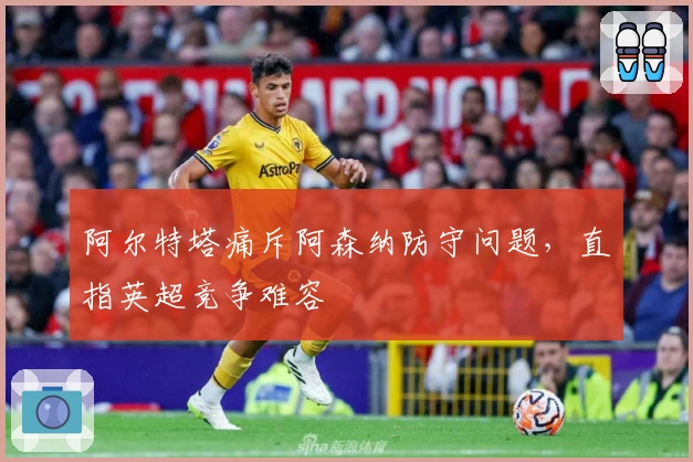 阿尔特塔痛斥阿森纳防守问题，直指英超竞争难容