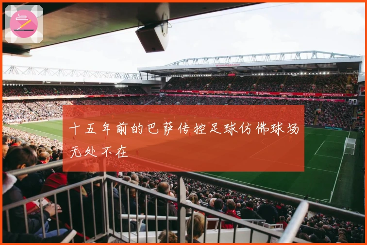 十五年前的巴萨传控足球仿佛球场无处不在