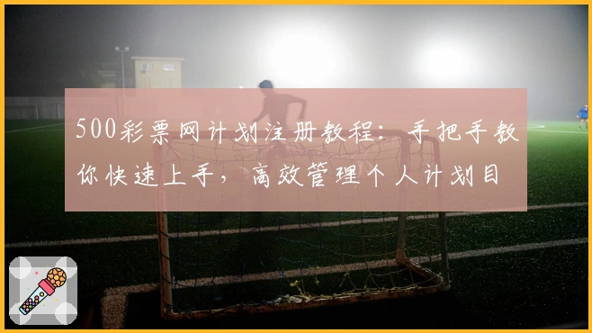 500彩票网计划注册教程：手把手教你快速上手，高效管理个人计划目标