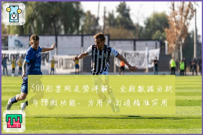500彩票网走势详解：全新数据分析与预测功能，为用户打造精准实用的决策参考指南