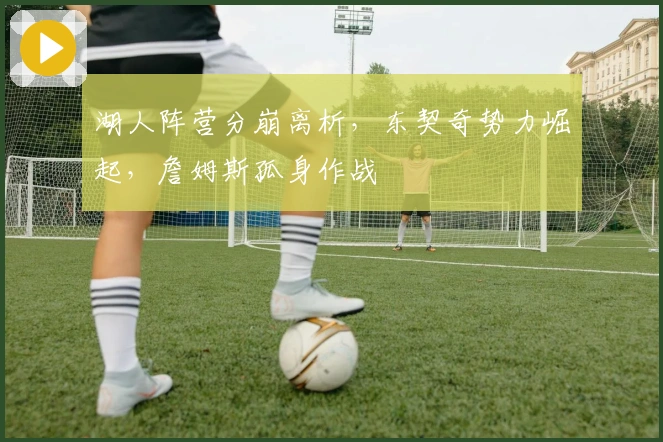 湖人阵营分崩离析，东契奇势力崛起，詹姆斯孤身作战