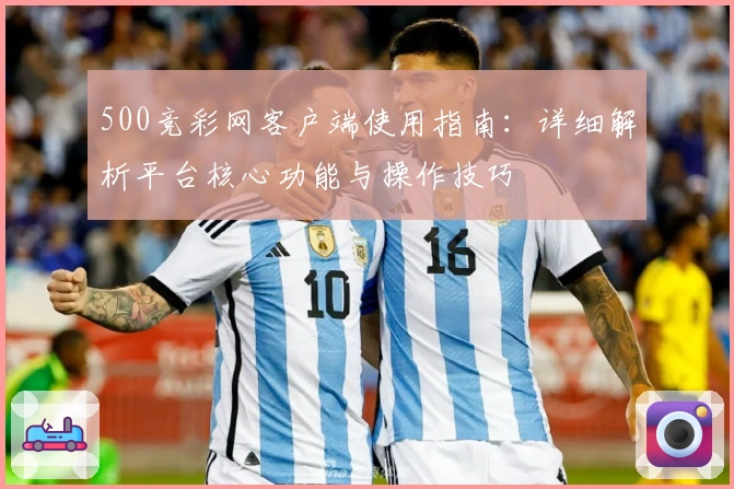 500竞彩网客户端使用指南：详细解析平台核心功能与操作技巧