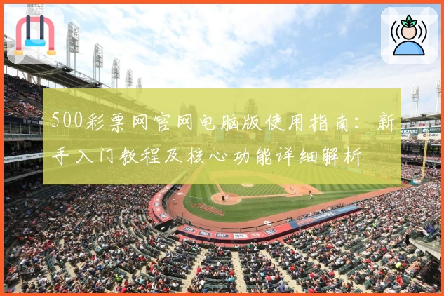 500彩票网官网电脑版使用指南：新手入门教程及核心功能详细解析
