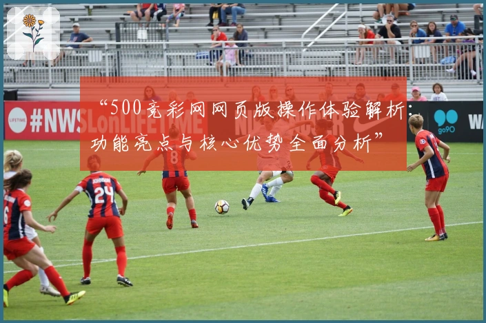 “500竞彩网网页版操作体验解析：功能亮点与核心优势全面分析”