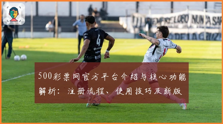 500彩票网官方平台介绍与核心功能解析：注册流程、使用技巧及新版亮点详解