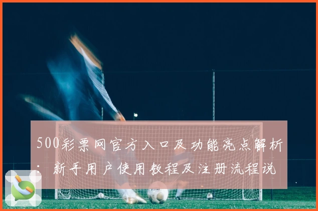 500彩票网官方入口及功能亮点解析：新手用户使用教程及注册流程说明