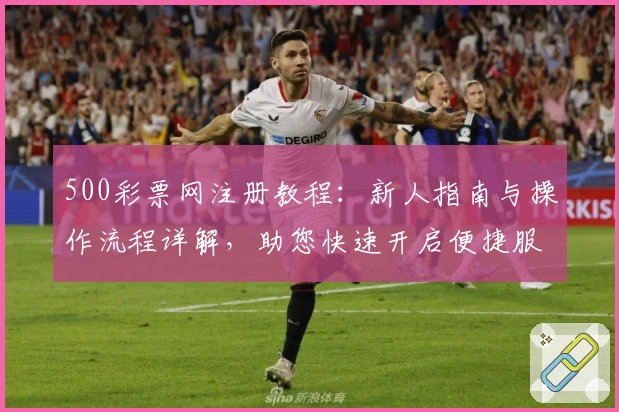 500彩票网注册教程:新人指南与操作流程详解,助您快速开启便捷服务体验