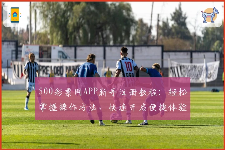 500彩票网APP新手注册教程：轻松掌握操作方法，快速开启便捷体验