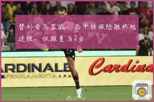 替补奇兵显威，西甲劲旅险胜终结连败，仅距皇马2分