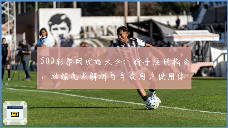 500彩票网攻略大全：新手注册指南、功能亮点解析与年度用户使用体验分享