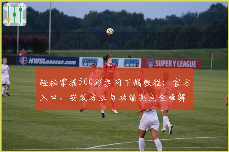 轻松掌握500彩票网下载教程:官方入口、安装方法与功能亮点全面解析
