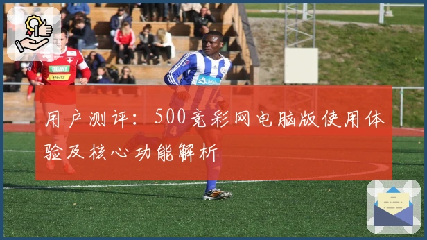 用户测评:500竞彩网电脑版使用体验及核心功能解析