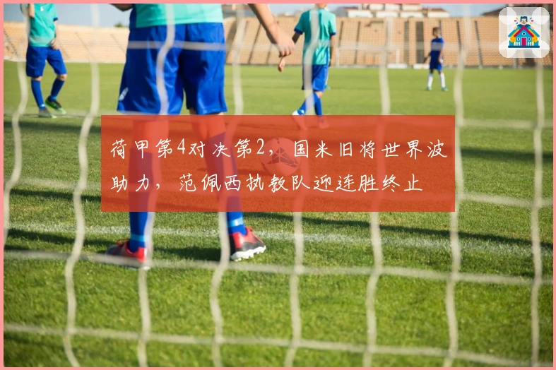 荷甲第4对决第2，国米旧将世界波助力，范佩西执教队迎连胜终止