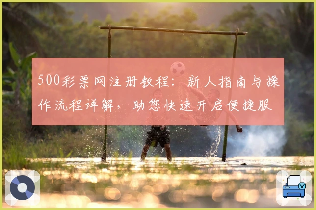 500彩票网注册教程：新人指南与操作流程详解，助您快速开启便捷服务体验
