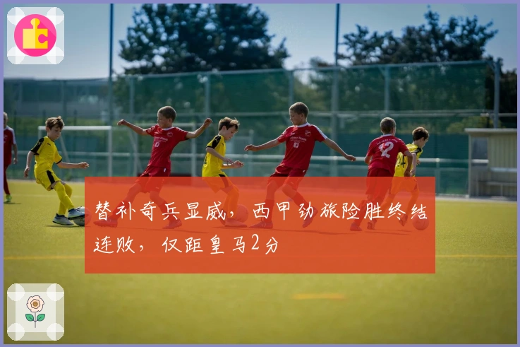 替补奇兵显威，西甲劲旅险胜终结连败，仅距皇马2分