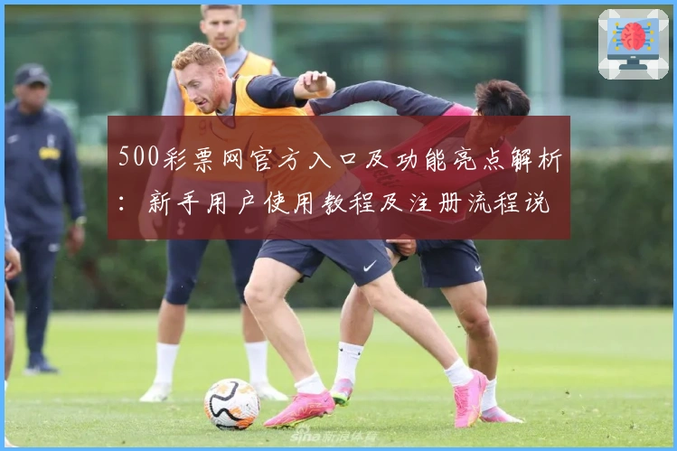 500彩票网官方入口及功能亮点解析：新手用户使用教程及注册流程说明
