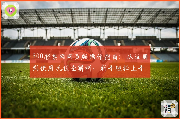 500彩票网网页版操作指南：从注册到使用流程全解析，新手轻松上手教程