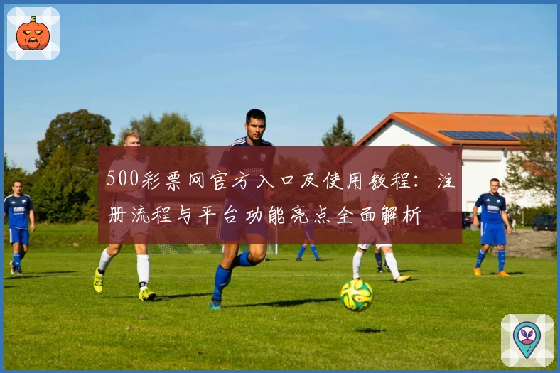 500彩票网官方入口及使用教程：注册流程与平台功能亮点全面解析