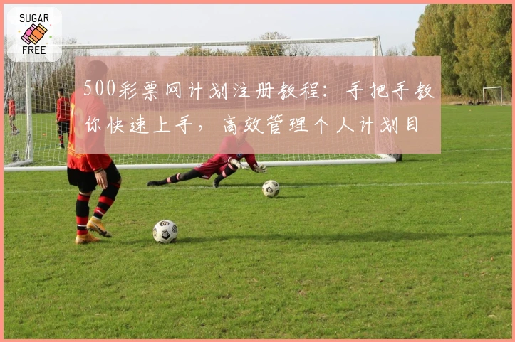 500彩票网计划注册教程：手把手教你快速上手，高效管理个人计划目标