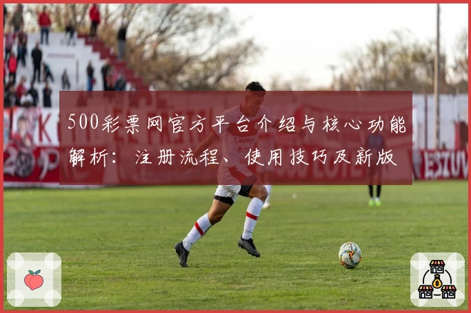 500彩票网官方平台介绍与核心功能解析:注册流程、使用技巧及新版亮点详解