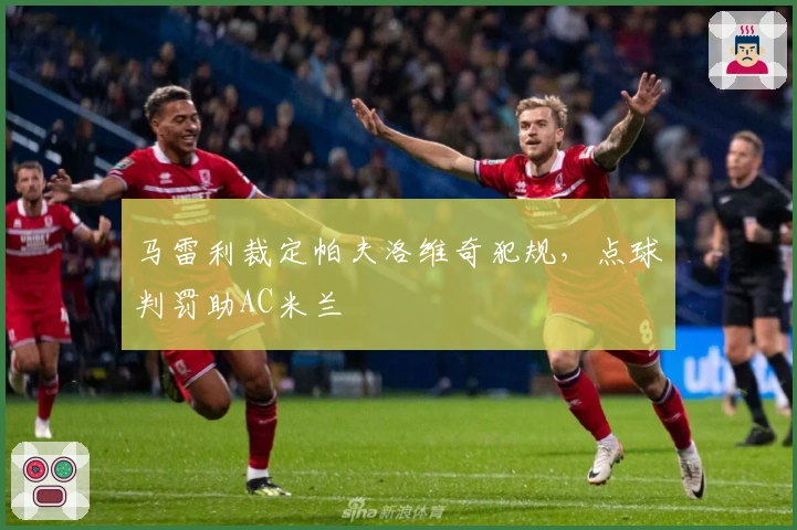 马雷利裁定帕夫洛维奇犯规，点球判罚助AC米兰